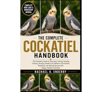 THE COMPLETE COCKATIEL HANDBOOK: The Complete Guide to Choosing, Taming, Feeding, Training, Housing, Health Care, Behavior, Enrichment, Breeding, and Lifelong Success with Happy, Healthy Cockatiels