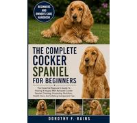 THE COMPLETE COCKER SPANIEL FOR BEGINNERS: The Essential Beginner’s Guide To Raising A Happy, Well-Behaved Cocker Spaniel ,Training, Grooming, Nutrition, Health Care, And Lifelong Companion Tips