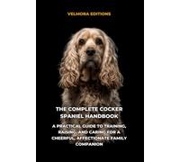 The Complete Cocker Spaniel Handbook: A Practical Guide to Training, Raising, and Caring for a Cheerful, Affectionate Family Companion