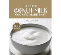 THE COMPLETE COCONUT MILK COOKING MADE EASY: Creamy & Dairy-Free Recipes - Curries, Soups, Smoothies, Bakes, Sauces & More with Rich Coconut Milk