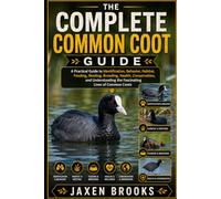 THE COMPLETE COMMON COOT GUIDE: A Practical Guide to Identification, Behavior, Habitat, Feeding, Nesting, Breeding, Health, Conservation, and Understanding the Fascinating Lives of Common Coots