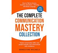 The Complete Communication Mastery Collection How to Talk to Anyone, Anytime, Anywhere + Winning With Body Language: Master Conversation Skills, Read People Instantly, and Communicate With Confident