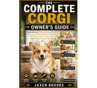 THE COMPLETE CORGI OWNER'S GUIDE: Expert Advice on Choosing, Raising, Training, Feeding, Grooming, Health Care, Behavior, Socialization, Exercise, Senior Care, and Lifelong Companion Wellness