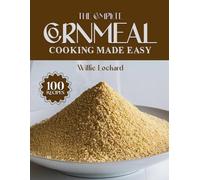 THE COMPLETE CORNMEAL COOKING MADE EASY: Classic & Creative Recipes - Breads, Muffins, Pancakes, Porridges, Coatings & More with Versatile Cornmeal
