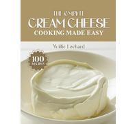 THE COMPLETE CREAM CHEESE COOKING MADE EASY: Creamy & Irresistible Recipes - Sweet & Savory Spreads, Bakes, Dips, Frostings & More with Real Cream Cheese