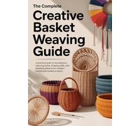 The Complete Creative Basket Weaving Guide: A practical path to foundations, weaving styles, shaping skills, and detailed patterns for modern handmade basket projects