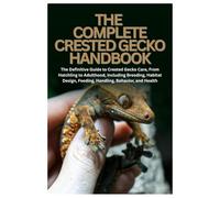The Complete Crested Gecko Handbook: The Definitive Guide to Crested Gecko Care, From Hatchling to Adulthood, Including Breeding, Habitat Design, Feeding, Handling, Behavior, and Health