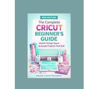 The Complete Cricut Beginner’s Guide: Master Design Space & Create Projects That Sell