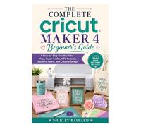 The Complete Cricut Maker 4 Beginner’s Guide: A Step-by-Step Handbook for Vinyl, Paper Crafts, HTV Projects, Stickers, Fabric, and Creative Design