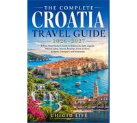 THE COMPLETE CROATIA TRAVEL GUIDE 2026-2027: A First-Time Visitor’s Guide to Dubrovnik, Split, Zagreb, Plitvice Lakes, Islands, Beaches, Food, Culture, Budgets, Transport, and Itineraries