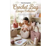 The Complete Crochet Bag Design Collection: 40 stylish step-by-step patterns with modern shapes, easy stitches, and creative handmade bag ideas