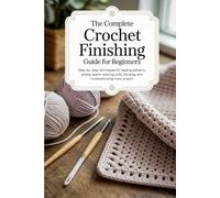 The Complete Crochet Finishing Guide for Beginners: Step-by-step techniques for reading patterns, joining seams, weaving ends, blocking, and troubleshooting every project