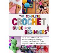 THE COMPLETE CROCHET GUIDE FOR BEGINNERS: Step-by-Step Guidebook with Easy Patterns, Fun Projects and Simple Techniques to Learn Stitches, Master Amigurumi and Create Relaxing Crafting