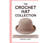 The Complete Crochet Hat Collection: A Beginner's Guide to Mastering the Art of Crochet Hat Making with 12 Step-by-Step Projects