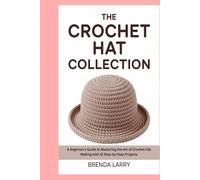 The Complete Crochet Hat Collection: A Beginner's Guide to Mastering the Art of Crochet Hat Making with 12 Step-by-Step Projects