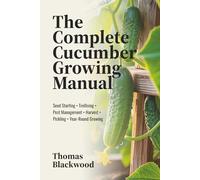 The Complete Cucumber Growing Manual: Seed Starting, Trellising Systems, Pest Management, Disease Prevention, Harvest Techniques, Pickling & Preservation, and Year-Round Production