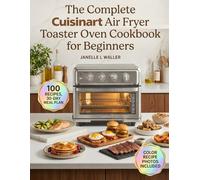 The Complete Cuisinart Air Fryer Toaster Oven Cookbook for Beginners: Beginner-Friendly Recipes for Air Frying, Baking, Broiling, Toasting, and Grilling