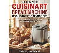 THE COMPLETE CUISINART BREAD MACHINE COOKBOOK FOR BEGINNERS: Easy, Foolproof Recipes for Perfect Homemade Bread Every Time