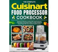The Complete Cuisinart Food Processor Cookbook: Experience Effortless Cooking With Inspiring Recipes From Soups To Smoothies, Meats To Vegan Delights & Frozen Treats With Your Cuisinart Food Processor