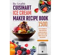 The Complete Cuisinart Ice Cream Maker Cookbook: 1500 Days of Beginner to Expert Recipes for Making Delicious Ice Cream, Frozen Yogurt, Sorbets, Gelato, and Cold Desserts