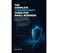 The Complete Cybersecurity Guide for Small Business, 2026 Edition: Protect Your Business, Your Customers, and Your Future - A Plain-English Guide to Digital Security for Non-Technical Business Owners