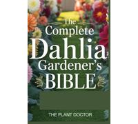 The Complete Dahlia Gardener’s Bible: How to Grow, Bloom, and Showcase Over 300 Varieties - From Tuber Planting to Cut Flower Arranging, Mastering ... Control for Spectacular Season-Long Displays