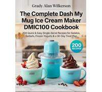 The Complete Dash My Mug Ice Cream Maker DMIC100 Cookbook: 200 Quick & Easy Single-Serve Recipes for Gelatos, Sorbets, Frozen Yogurts & a 30-Day Treat Plan