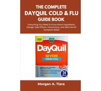 The Complete DayQuil Cold & Flu Guide Book: Everything You Need to Know About Ingredients, Dosage, Side Effects, Interactions, and Safe Use for Symptom Relief