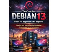 The Complete Debian 13 Guide for Beginners and Beyond: Step-by-Step Instructions for Installation, Desktop, and Server Environments