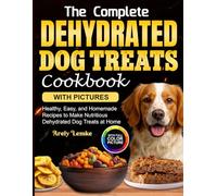 The Complete Dehydrated Dog Treats Cookbook with Pictures: Healthy, Easy, and Homemade Recipes to Make Nutritious Dehydrated Dog Treats at Home