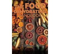 The Complete Dehydrator Handbook: Preserve Fruits, Vegetables, Jerky & Herbs at Home - Beginner to Advanced
