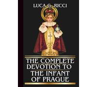 THE COMPLETE DEVOTION TO THE INFANT OF PRAGUE: Powerful Novena, Litany, Chaplet Prayer & Emergency Supplications For Impossible Situations