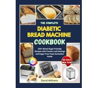 The Complete Diabetic Bread Machine Cookbook: 100+ Blood Sugar-Friendly Recipes with Precise Loaf Settings and Sugar-Free Yeast Activation Guide