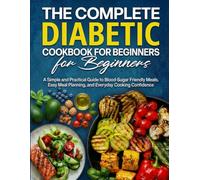 The Complete Diabetic Cookbook for Beginners: A Simple and Practical Guide to Blood-Sugar-Friendly Meals, Easy Meal Planning, and Everyday Cooking Confidence