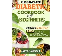THE COMPLETE DIABETIC COOKBOOK FOR BEGINNERS: Discover 1800 Days of Diabetes-Friendly, Low-Sugar, Low-Carb Recipes to Help Manage and Prevent Type 2 ... with a 30-Day Meal Plan for Lasting Wellness