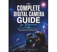 THE COMPLETE DIGITAL CAMERA GUIDE FOR BEGINNERS: How to choose,use and master DSLR and mirrorless camera with confidence