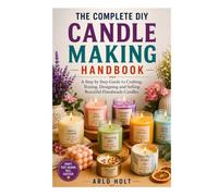 The Complete DIY Candle Making Handbook: A Step by Step Guide to Crafting, Testing, Designing and Selling Beautiful Handmade Candles