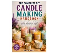 The Complete DIY Candle Making Handbook: A Step by Step Guide to Crafting, Testing, Designing and Selling Beautiful Handmade Candles