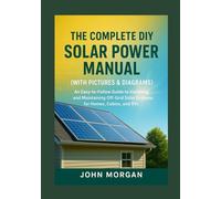 The Complete DIY Solar Power Manual (With Pictures & Diagrams): An Easy-to-Follow Guide to Installing and Maintaining Off-Grid Solar Systems for Homes, Cabins, and RVs