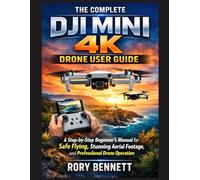 THE COMPLETE DJI MINI 4K DRONE USER GUIDE: A Step-by-Step Beginner’s Manual for Safe Flying, Stunning Aerial Footage, and Professional Drone Operation
