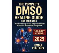 The Complete DMSO Healing Guide for Beginners: Discover Healing Recipes and Proven Methods for Pain and Inflammation Relief