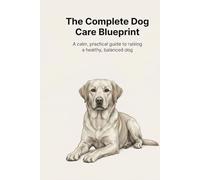 The Complete Dog Care Blueprint: A Structured Guide to Training, Behavior Understanding, Health Foundations, and Lifelong Partnership