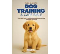 The Complete Dog Training & Care Bible: From Puppy Basics to Advanced Behavior, Health & Veterinary Guidance for Every Owner