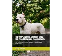 THE COMPLETE DOGO ARGENTINO GUIDE: 500 Expert Answers & Essential Facts: The Definitive Reference for Owners, Breeders, and Enthusiasts