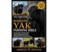 THE COMPLETE DOMESTIC YAK FARMING BIBLE: A Practical Guide to Raising, Feeding, Breeding, Managing, and Caring for Healthy, Productive Domestic Yaks for Sustainable Farming and Long-Term Success