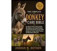 THE COMPLETE DONKEY CARE BIBLE: The Ultimate Guide to Raising Healthy, Well-Adjusted, and Productive Donkeys Through Proper Nutrition, Housing, Health ... Practices, and Responsible Lifelong Care