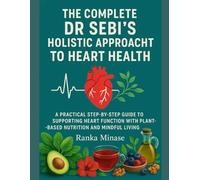 THE COMPLETE DR SEBI'S HOLISTIC APPROACH TO HEART HEALTH: A PRACTICAL STEP-BY-STEP GUIDE TO SUPPORTING HEART FUNCTION WITH PLANT-BASED NUTRITION AND MINDFUL LIVING