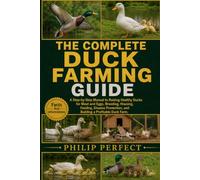 THE COMPLETE DUCK FARMING GUIDE: A Step-by-Step Manual to Raising Healthy Ducks for Meat and Eggs, Breeding, Housing, Feeding, Disease Prevention, and Building a Profitable Duck Farm.
