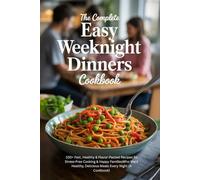 The Complete Easy Weeknight Dinners Cookbook:: 100+ Fast, Healthy & Flavor-Packed Recipes for Stress-Free Cooking & Happy Families Who Want Healthy, Delicious Meals Every Night [A Cookbook]