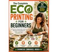 The Complete Eco Printing For Beginners: A Practical, Sustainable Guide to Botanical Printmaking on Fabric and Paper